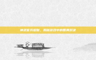 神武官兵捉贼，揭秘游戏中的智勇对决