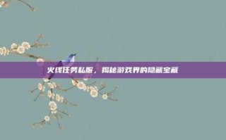 火线任务私服，揭秘游戏界的隐藏宝藏