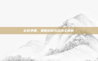 彩虹争霸，策略搭配与战术全解析