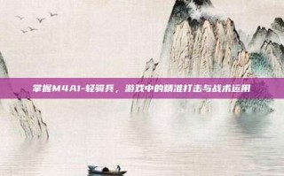 掌握M4A1-轻骑兵，游戏中的精准打击与战术运用