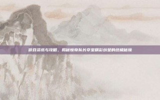 游戏资讯与攻略，揭秘惊奇队长夺宝精彩纷呈的终极秘境