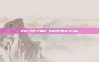 掌握QT直通车的奥秘，游戏内快速提升技巧攻略