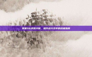 掌握S6武器天赋，提升战斗效率的终极指南