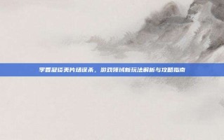 李香凝谈美片场误杀，游戏领域新玩法解析与攻略指南