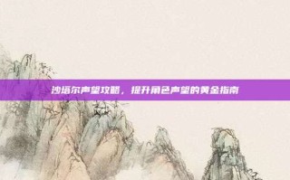 沙塔尔声望攻略，提升角色声望的黄金指南