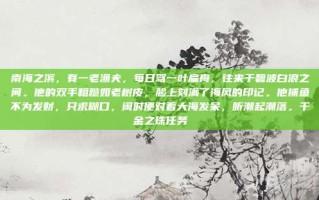 南海之滨，有一老渔夫，每日驾一叶扁舟，往来于碧波白浪之间。他的双手粗糙如老树皮，脸上刻满了海风的印记。他捕鱼不为发财，只求糊口，闲时便对着大海发呆，听潮起潮落。千金之珠任务