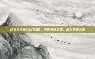 怪物猎人2G太刀攻略，掌握关键武器，成为狩猎大师