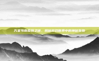 万圣节南瓜妖之谜，揭秘游戏世界中的神秘生物