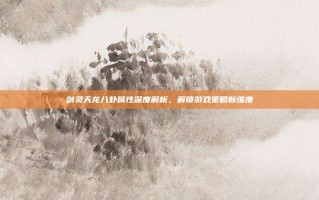 剑灵天龙八卦属性深度解析，解锁游戏策略新维度