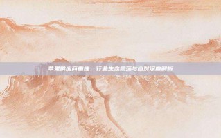 苹果供应商重挫，行业生态震荡与应对深度解析