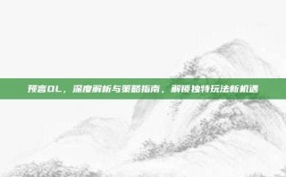 预言OL，深度解析与策略指南，解锁独特玩法新机遇