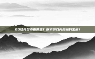 QQ炫舞贝壳在哪里？探索游戏内隐藏的宝藏！
