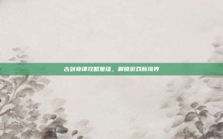 古剑奇谭攻略星蕴，解锁游戏新境界