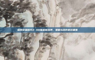 探索帝国时代2 HD联机新境界，策略与合作的双重奏
