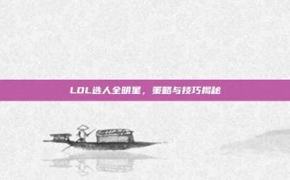 LOL选人全明星，策略与技巧揭秘