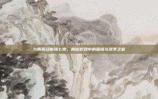 九阴真经断情七绝，揭秘游戏中的深情与武学之道