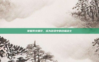 掌握冥火钢牙，成为游戏中的终极战士