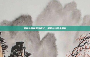 掌握斗战神混沌模式，策略与技巧全解析