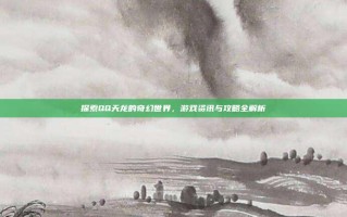 探索QQ天龙的奇幻世界，游戏资讯与攻略全解析