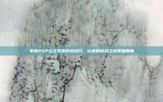 掌握PSP公主同盟存档技巧，让你的游戏之旅更加顺畅
