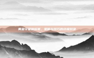 黄金守望锦标赛，策略与技巧的终极对决