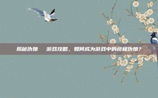 揭秘伪娘玥玥児游戏攻略，如何成为游戏中的终极伪娘？