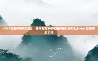 DNF自白书获取攻略，教你轻松获得自白书的几种方法-dnf自白书怎么得