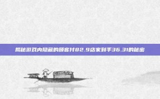揭秘游戏内隐藏的顾客付82.9店家到手36.31的秘密