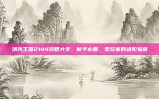 洛克王国2144攻略大全，新手必看，老玩家的进阶指南