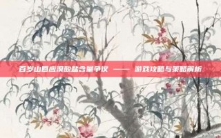 百岁山回应溴酸盐含量争议 —— 游戏攻略与策略解析