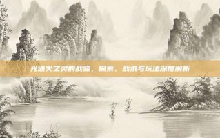 光遇火之灵的战路，探索、战术与玩法深度解析