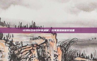 12月6日游戏停服通知，玩家需提前做好准备