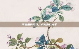 掌握垂钓技巧，成为游戏高手