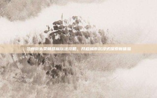 兰州街头卖萌路标玩法攻略，开启城市沉浸式探索新体验