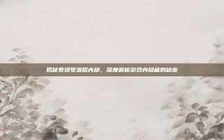 揭秘泰坦号潜艇内部，深度解析游戏内隐藏的秘密