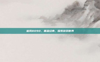 追风8090，重温经典，探索游戏世界