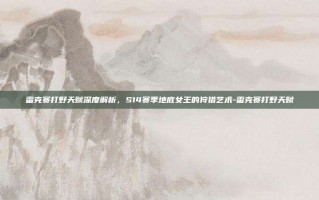 雷克赛打野天赋深度解析，S14赛季地底女王的狩猎艺术-雷克赛打野天赋