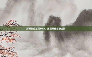 探索彩虹论坛Box，游戏爱好者的宝藏