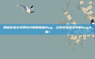揭秘穿越火线异域小镇的隐藏Bug，让你成为游戏中的bug大师！