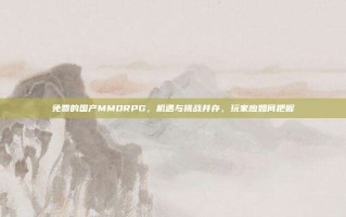 免费的国产MMORPG，机遇与挑战并存，玩家应如何把握