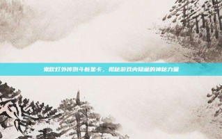 鬼吹灯外传倒斗新星卡，揭秘游戏内隐藏的神秘力量