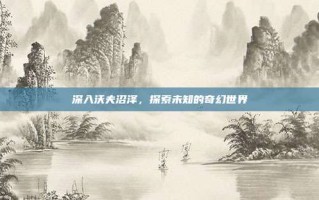 深入沃夫沼泽，探索未知的奇幻世界