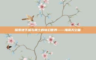 探索地下城与勇士的奇幻世界——海阔天空篇