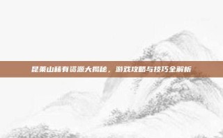 昆莱山稀有资源大揭秘，游戏攻略与技巧全解析