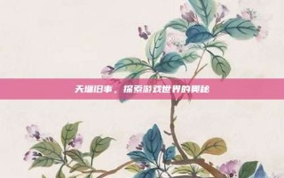 天墉旧事，探索游戏世界的奥秘
