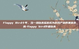 Flappy Bird十年，当一场自杀谣言成为游戏产业的集体哀鸣-flappy bird作者自杀