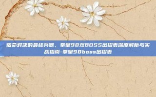 宿命对决的最终兵器，拳皇98双BOSS出招表深度解析与实战指南-拳皇98boss出招表