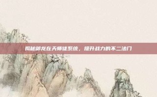 揭秘御龙在天师徒系统，提升战力的不二法门