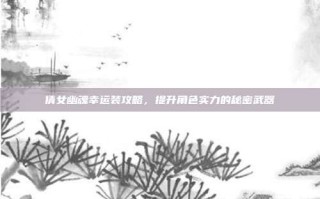 倩女幽魂幸运装攻略，提升角色实力的秘密武器