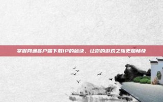 掌握网通客户端下载IP的秘诀，让你的游戏之旅更加畅快